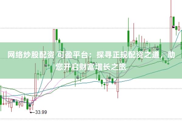网络炒股配资 可盈平台：探寻正规配资之道，助您开启财富增长之旅