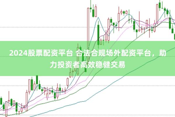 2024股票配资平台 合法合规场外配资平台，助力投资者高效稳健交易