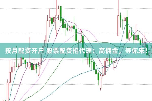 按月配资开户 股票配资招代理：高佣金，等你来！