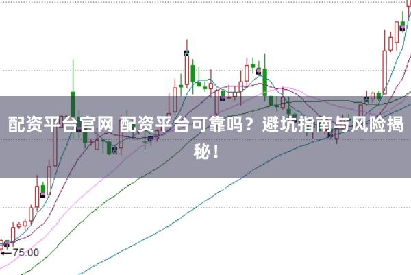 配资平台官网 配资平台可靠吗？避坑指南与风险揭秘！