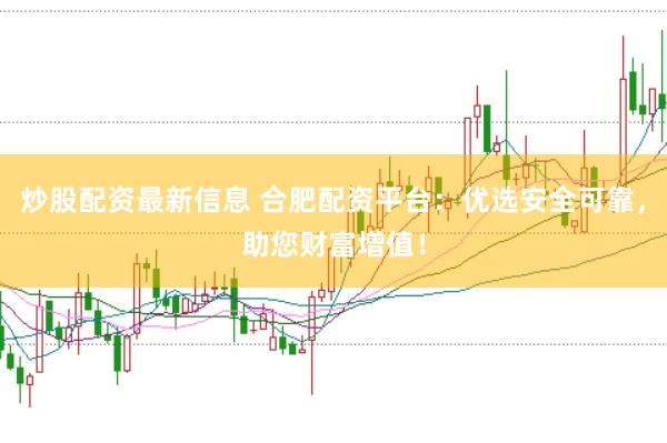 炒股配资最新信息 合肥配资平台：优选安全可靠，助您财富增值！