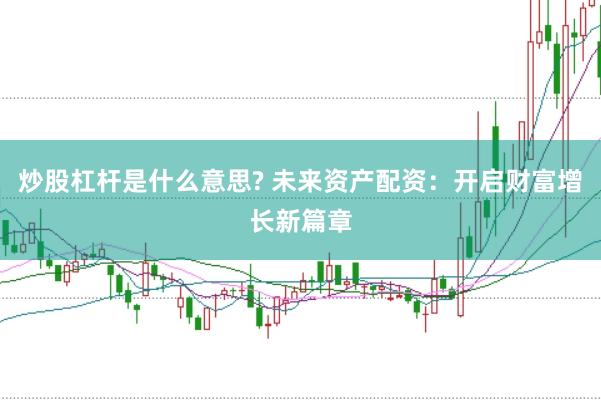 炒股杠杆是什么意思? 未来资产配资：开启财富增长新篇章