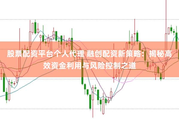 股票配资平台个人代理 融创配资新策略：揭秘高效资金利用与风险控制之道