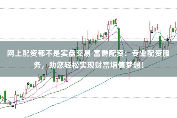 网上配资都不是实盘交易 富爵配资：专业配资服务，助您轻松实现财富增值梦想！