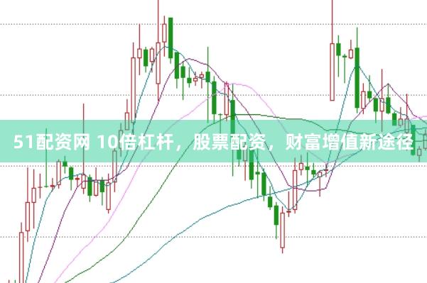 51配资网 10倍杠杆，股票配资，财富增值新途径