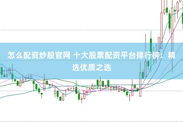 怎么配资炒股官网 十大股票配资平台排行榜：精选优质之选