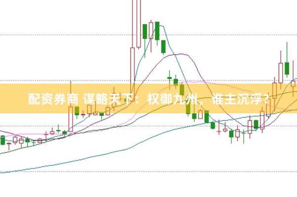 配资券商 谋略天下：权御九州，谁主沉浮？