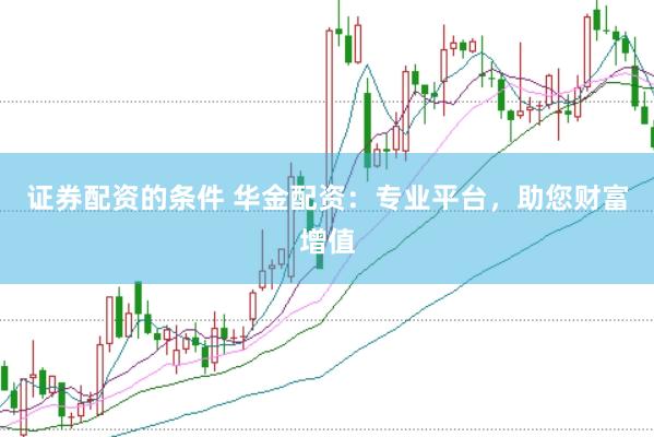 证券配资的条件 华金配资：专业平台，助您财富增值
