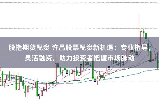 股指期货配资 许昌股票配资新机遇：专业指导，灵活融资，助力投资者把握市场脉动