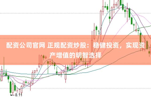 配资公司官网 正规配资炒股：稳健投资，实现资产增值的明智选择