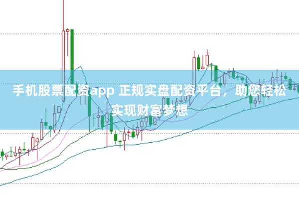 手机股票配资app 正规实盘配资平台,助您轻松实现财富梦想