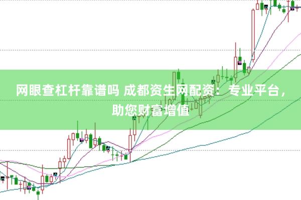 网眼查杠杆靠谱吗 成都资生网配资：专业平台，助您财富增值