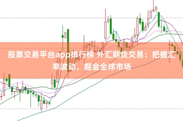 股票交易平台app排行榜 外汇期货交易:把握汇率波动,掘金全球市场