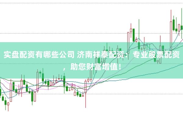 实盘配资有哪些公司 济南祥泰配资:专业股票配资,助您财富增值!