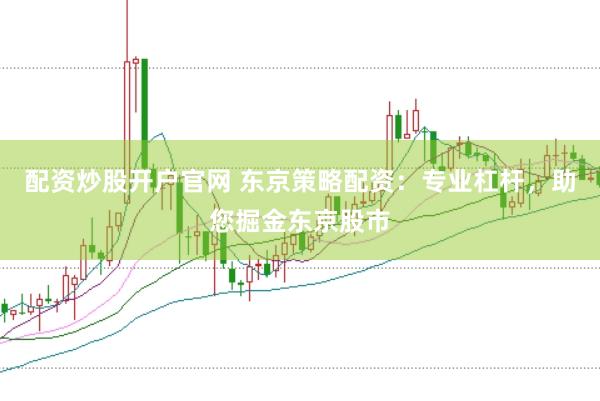 配资炒股开户官网 东京策略配资:专业杠杆,助您掘金东京股市