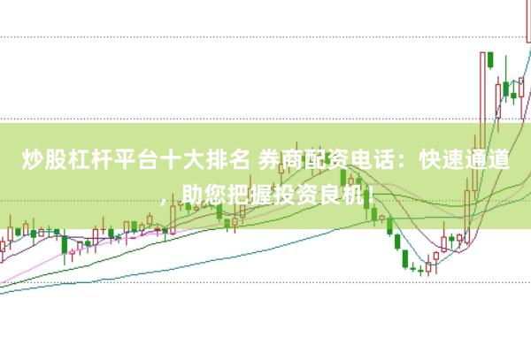炒股杠杆平台十大排名 券商配资电话:快速通道,助您把握投资良机!