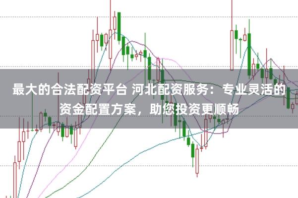 最大的合法配资平台 河北配资服务:专业灵活的资金配置方案,助您投资更顺畅