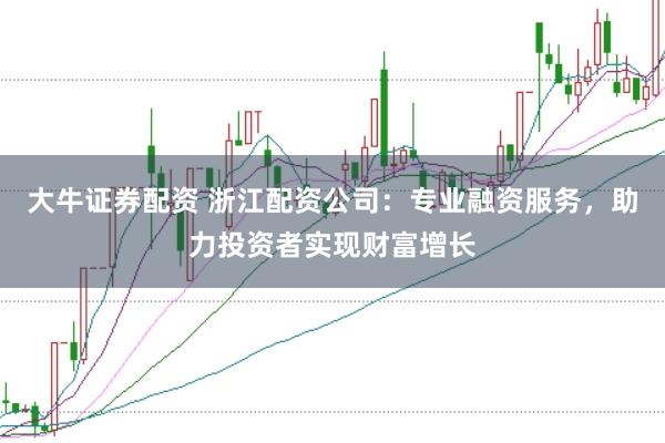 大牛证券配资 浙江配资公司:专业融资服务,助力投资者实现财富增长