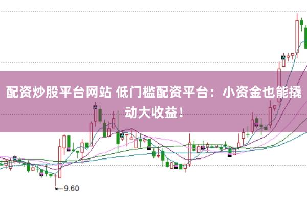 配资炒股平台网站 低门槛配资平台:小资金也能撬动大收益!
