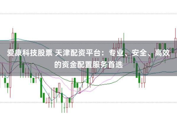 爱康科技股票 天津配资平台：专业、安全、高效的资金配置服务首选