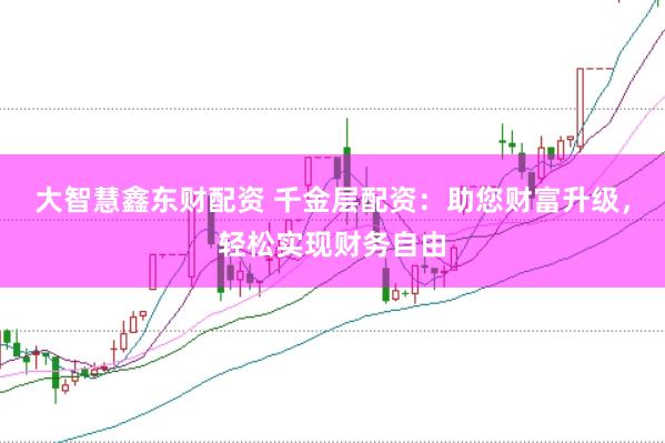 大智慧鑫东财配资 千金层配资:助您财富升级,轻松实现财务自由