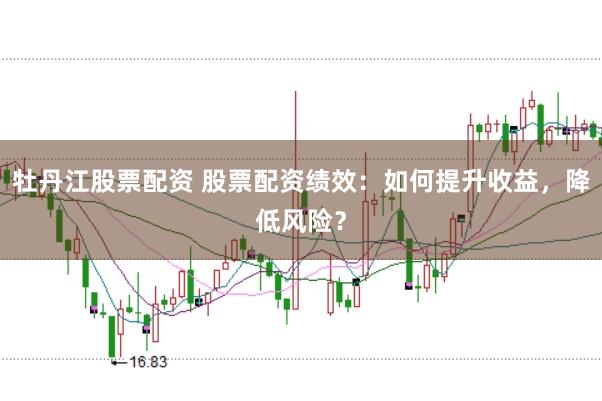 牡丹江股票配资 股票配资绩效:如何提升收益,降低风险?