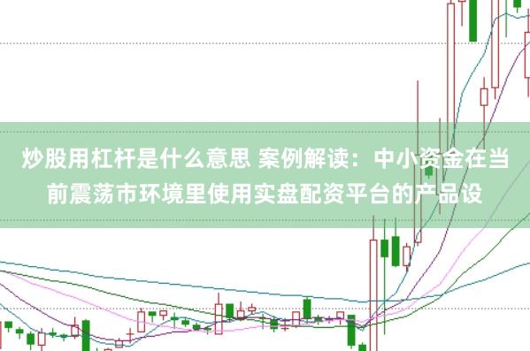 炒股用杠杆是什么意思 案例解读:中小资金在当前震荡市环境里使用实盘配资平台的产品设