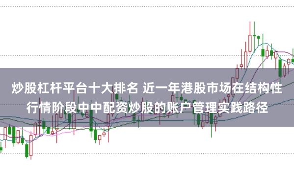 炒股杠杆平台十大排名 近一年港股市场在结构性行情阶段中中配资炒股的账户管理实践路径