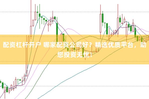 配资杠杆开户 哪家配资公司好?精选优质平台,助您投资无忧!