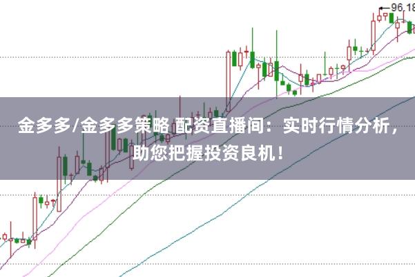 金多多/金多多策略 配资直播间:实时行情分析,助您把握投资良机!
