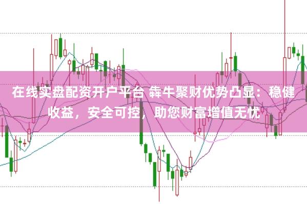 在线实盘配资开户平台 犇牛聚财优势凸显:稳健收益,安全可控,助您财富增值无忧