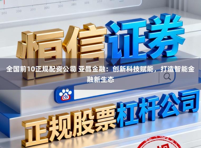 全国前10正规配资公司 亚晶金融:创新科技赋能,打造智能金融新生态