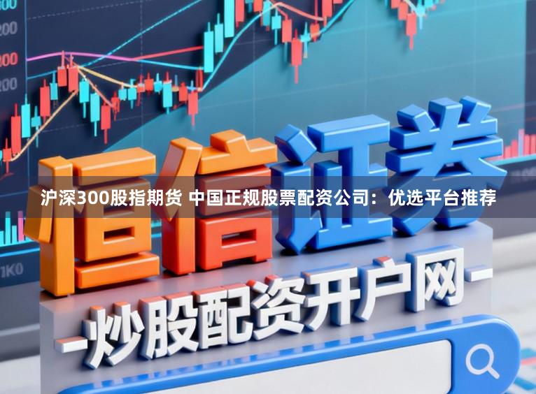 沪深300股指期货 中国正规股票配资公司:优选平台推荐