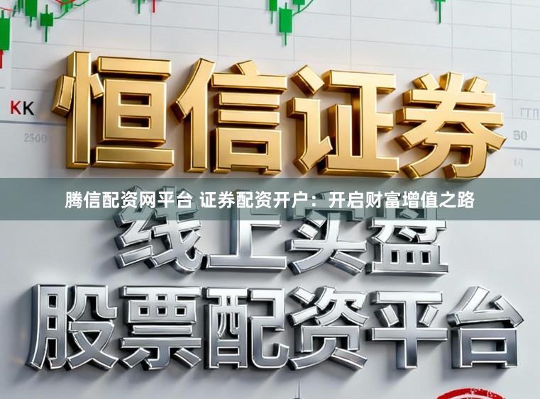 腾信配资网平台 证券配资开户:开启财富增值之路