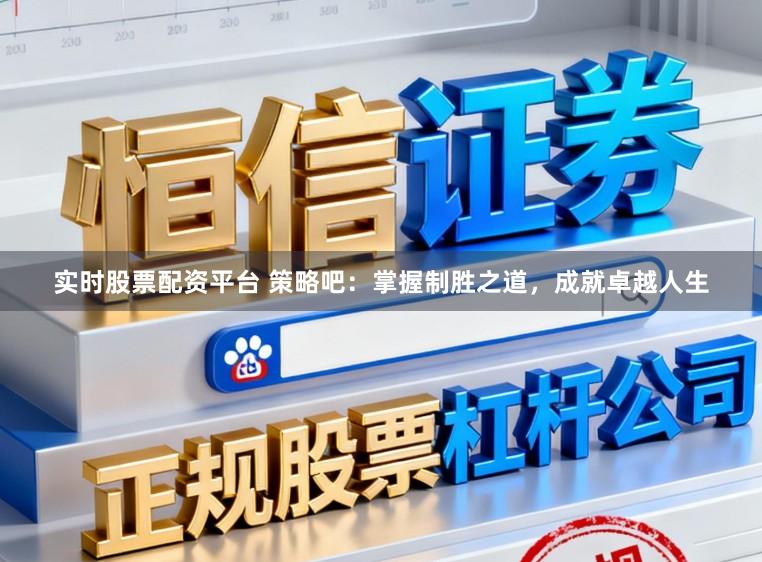 实时股票配资平台 策略吧：掌握制胜之道，成就卓越人生