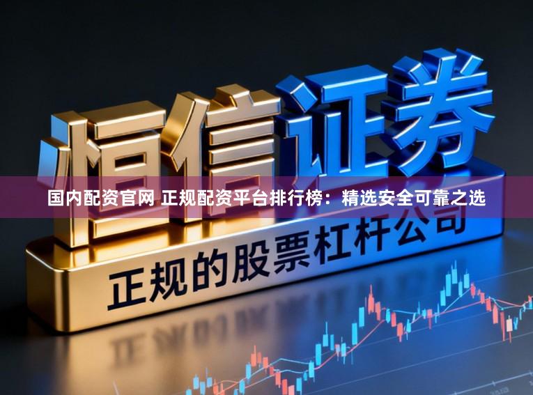 国内配资官网 正规配资平台排行榜：精选安全可靠之选