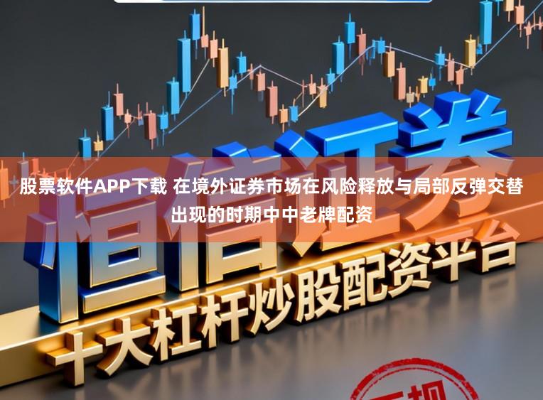 股票软件APP下载 在境外证券市场在风险释放与局部反弹交替出现的时期中中老牌配资