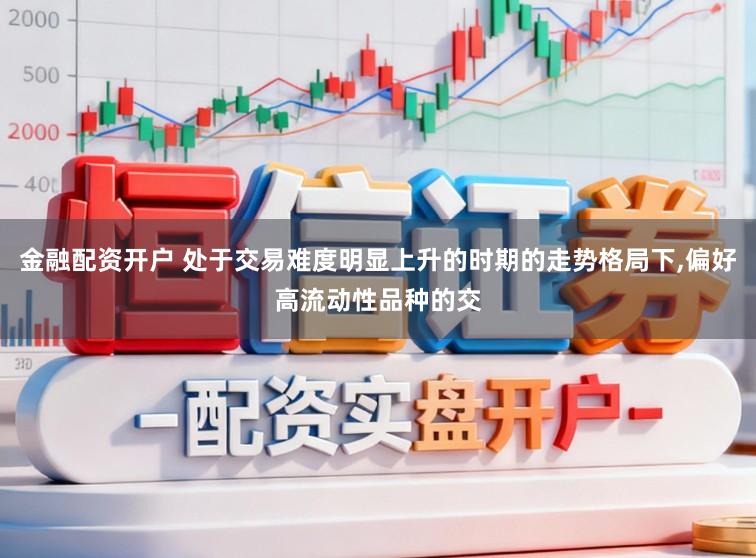 金融配资开户 处于交易难度明显上升的时期的走势格局下，偏好高流动性品种的交