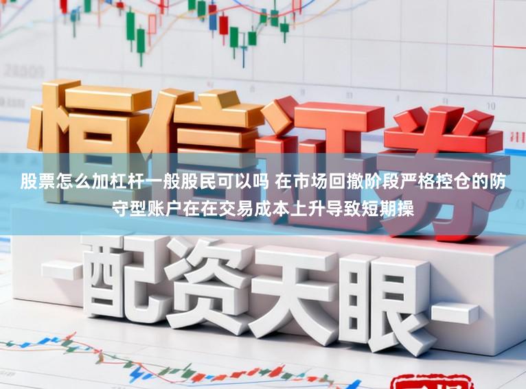 股票怎么加杠杆一般股民可以吗 在市场回撤阶段严格控仓的防守型账户在在交易成本上升导致短期操