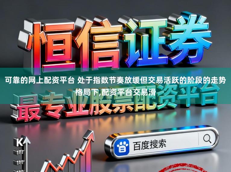 可靠的网上配资平台 处于指数节奏放缓但交易活跃的阶段的走势格局下，配资平台交易滑