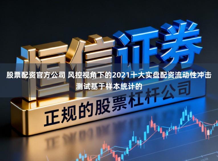 股票配资官方公司 风控视角下的2021十大实盘配资流动性冲击测试基于样本统计的