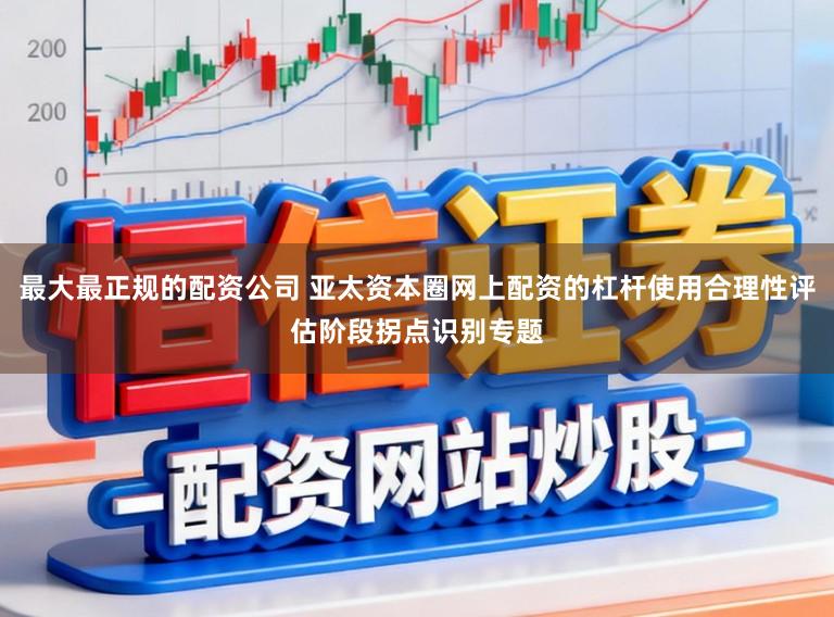 最大最正规的配资公司 亚太资本圈网上配资的杠杆使用合理性评估阶段拐点识别专题