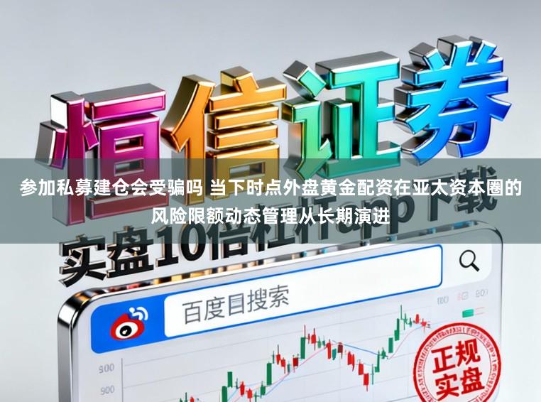 参加私募建仓会受骗吗 当下时点外盘黄金配资在亚太资本圈的风险限额动态管理从长期演进