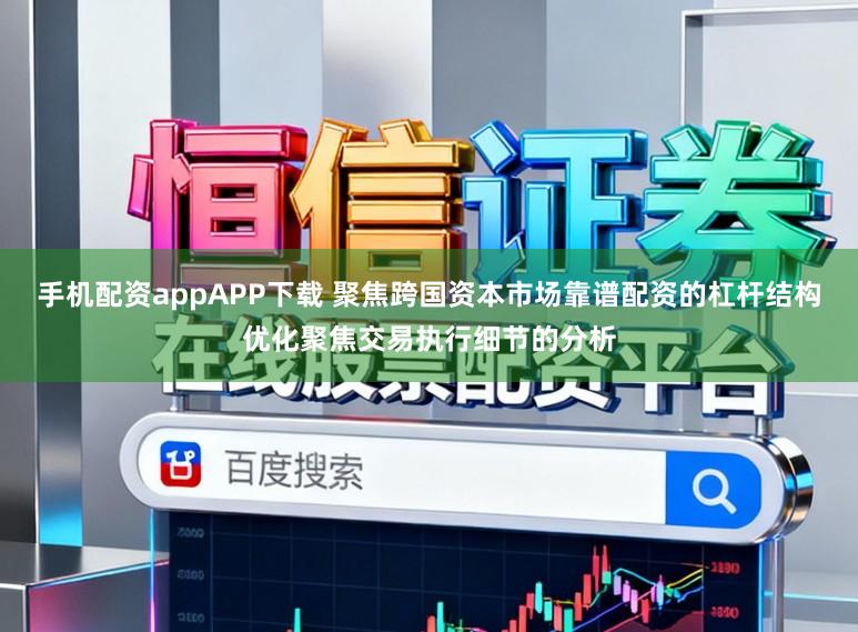 手机配资appAPP下载 聚焦跨国资本市场靠谱配资的杠杆结构优化聚焦交易执行细节的分析