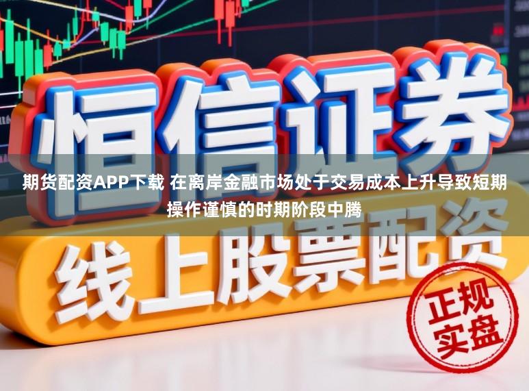 期货配资APP下载 在离岸金融市场处于交易成本上升导致短期操作谨慎的时期阶段中腾