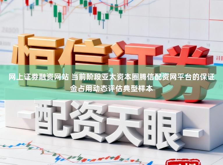 网上证劵融资网站 当前阶段亚太资本圈腾信配资网平台的保证金占用动态评估典型样本