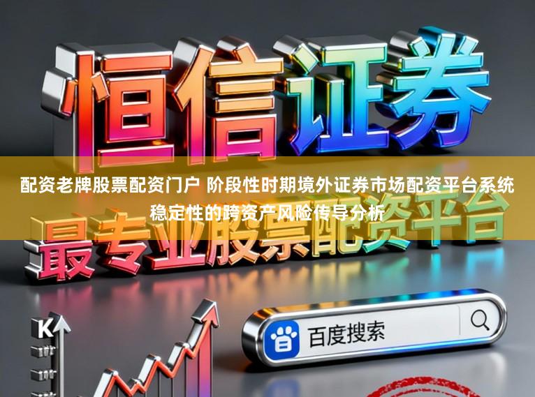 配资老牌股票配资门户 阶段性时期境外证券市场配资平台系统稳定性的跨资产风险传导分析