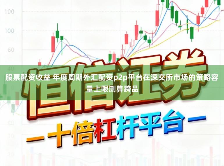 股票配资收益 年度周期外汇配资p2p平台在深交所市场的策略容量上限测算跨品