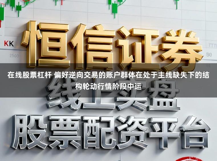 在线股票杠杆 偏好逆向交易的账户群体在处于主线缺失下的结构轮动行情阶段中运