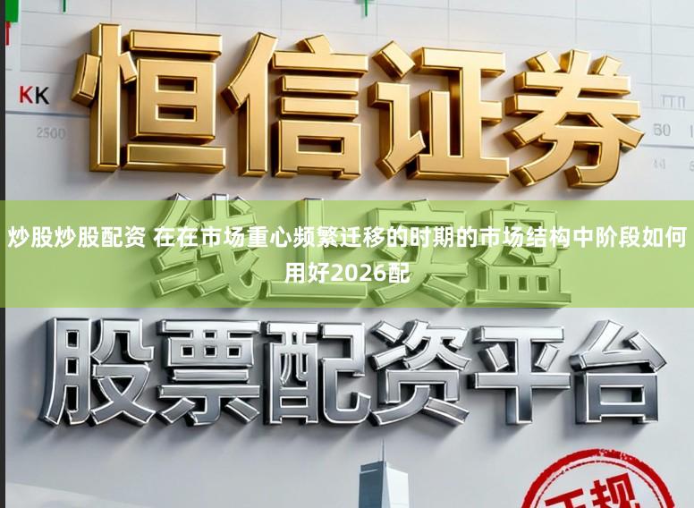 炒股炒股配资 在在市场重心频繁迁移的时期的市场结构中阶段如何用好2026配